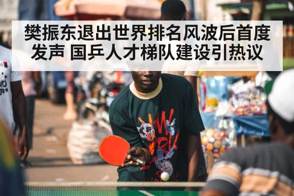 樊振东退出世界排名风波后首度发声 国乒人才梯队建设引热议