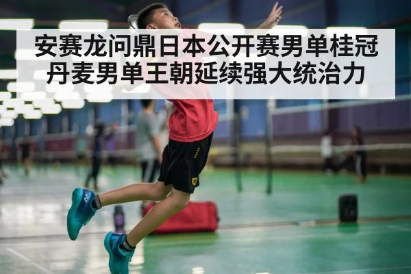安赛龙问鼎日本公开赛男单桂冠 丹麦男单王朝延续强大统治力
