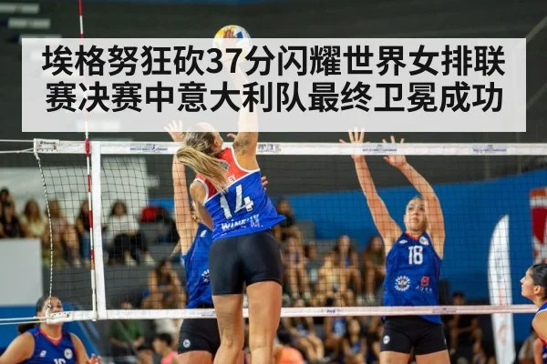 埃格努狂砍37分闪耀世界女排联赛决赛中意大利队最终卫冕成功
