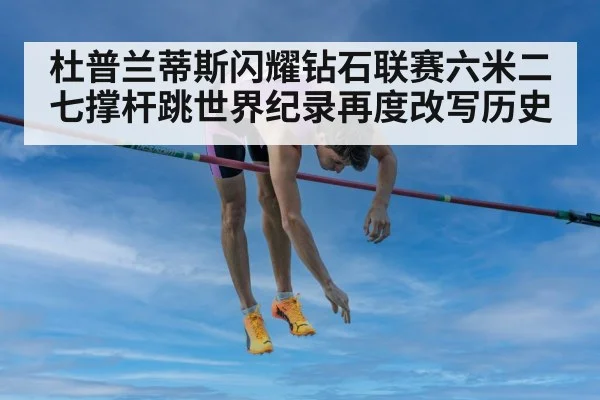 杜普兰蒂斯闪耀钻石联赛六米二七撑杆跳世界纪录再度改写历史