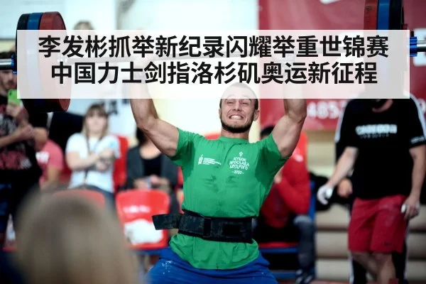 李发彬抓举新纪录闪耀举重世锦赛 中国力士剑指洛杉矶奥运新征程