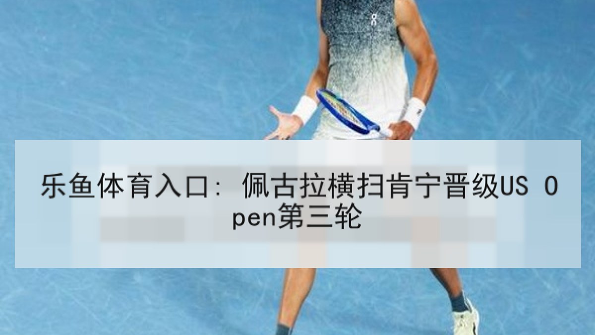 乐鱼体育入口: 佩古拉横扫肯宁晋级US Open第三轮