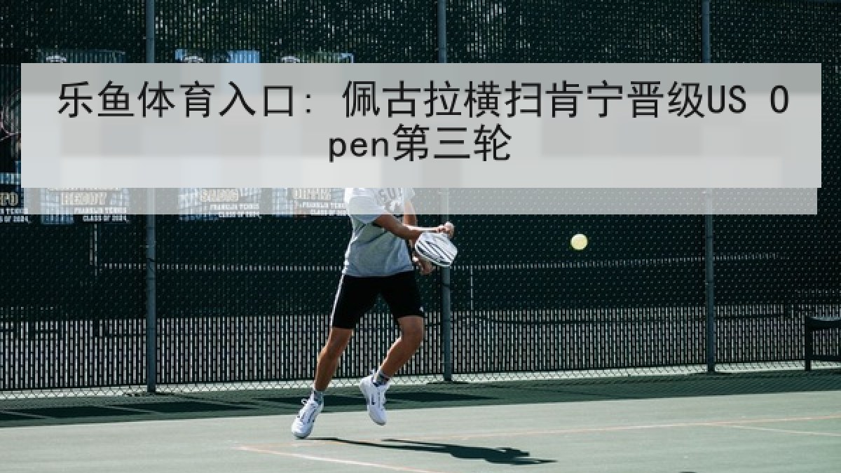 乐鱼体育入口: 佩古拉横扫肯宁晋级US Open第三轮