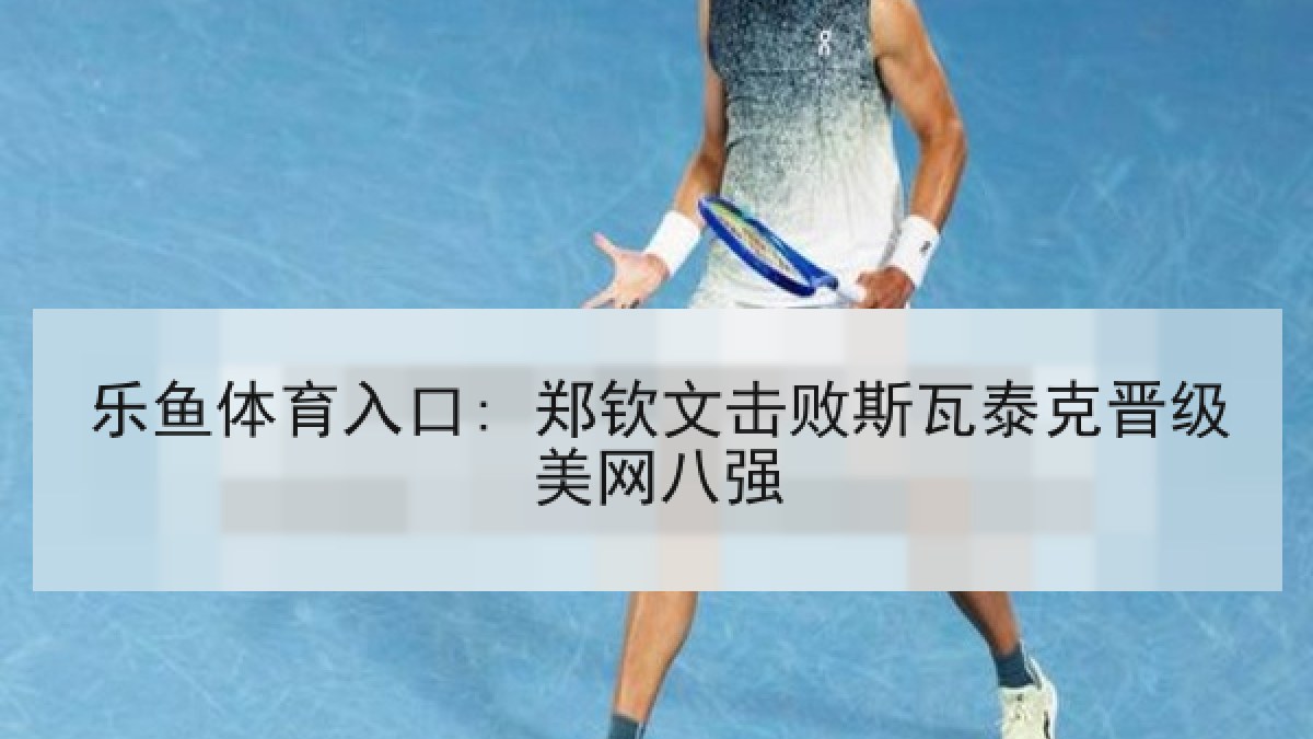 乐鱼体育入口: 郑钦文击败斯瓦泰克晋级美网八强