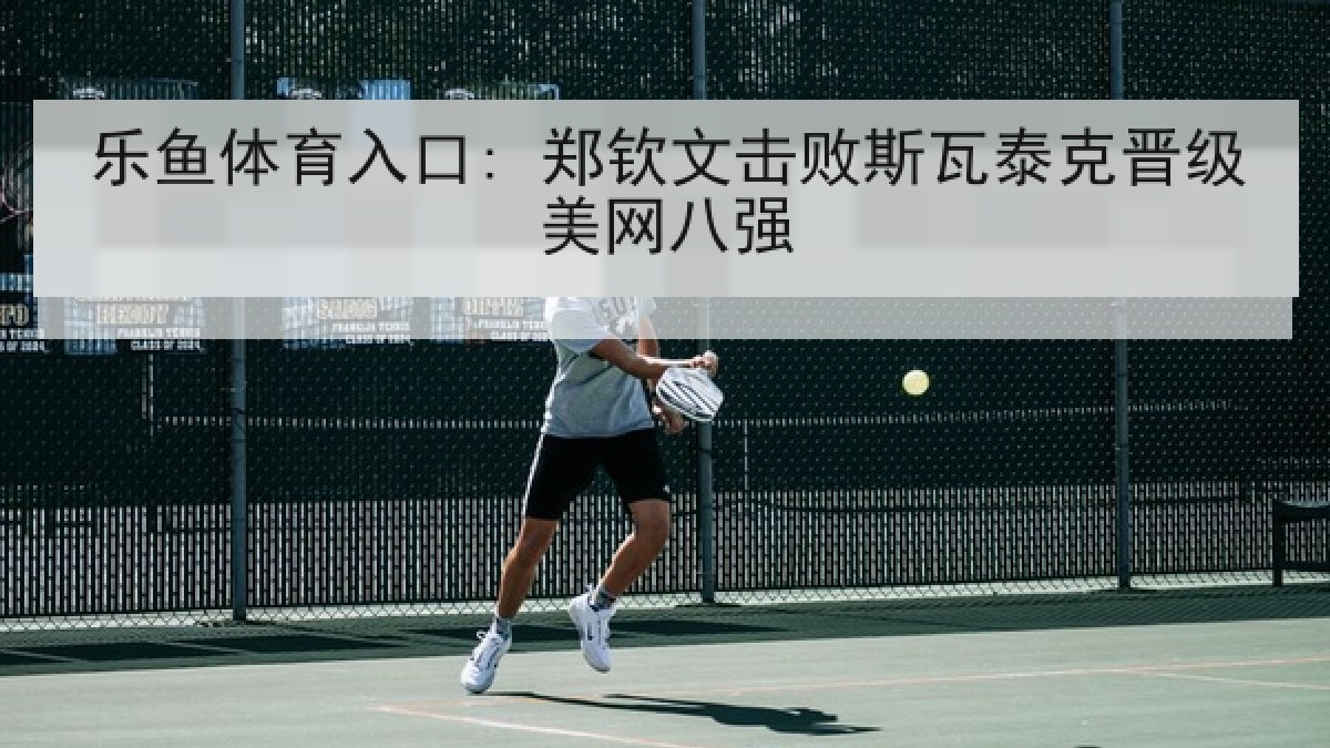 乐鱼体育入口: 郑钦文击败斯瓦泰克晋级美网八强