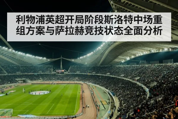 利物浦英超开局阶段斯洛特中场重组方案与萨拉赫竞技状态全面分析
